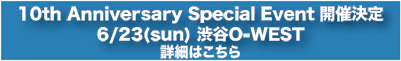10th Anniversary Special Event 開催決定 6/23(sun) 渋谷O-WEST 詳細はこちら